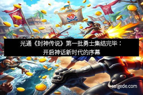 光通《封神传说》第一批勇士集结完毕：开启神话新时代的序幕