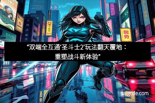 “双端全互通‘圣斗士2’玩法翻天覆地：重塑战斗新体验”